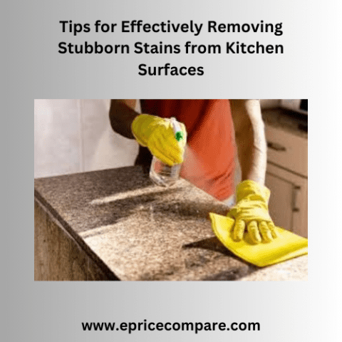 Tips for Effectively Removing Stubborn Stains from Kitchen Surfaces